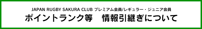 JAPAN RUGBY SAKURA CLUB プレミアム会員/レギュラー・ジュニア会員
ポイントランク等　情報引継ぎについて